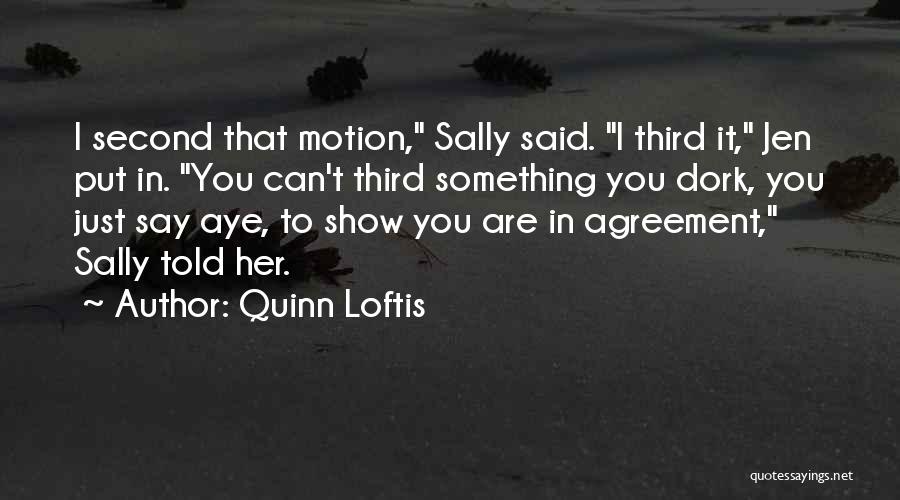 Quinn Loftis Quotes: I Second That Motion, Sally Said. I Third It, Jen Put In. You Can't Third Something You Dork, You Just