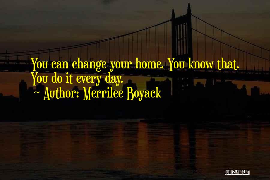 Merrilee Boyack Quotes: You Can Change Your Home. You Know That. You Do It Every Day.