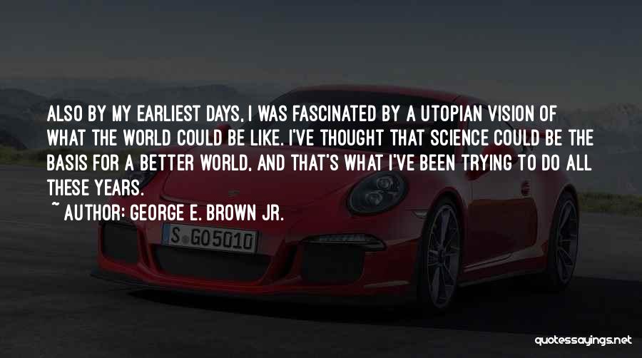 George E. Brown Jr. Quotes: Also By My Earliest Days, I Was Fascinated By A Utopian Vision Of What The World Could Be Like. I've