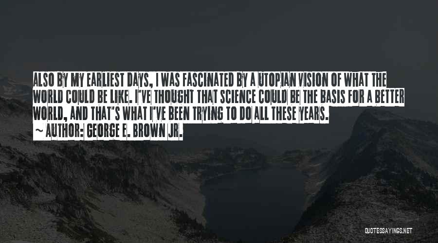 George E. Brown Jr. Quotes: Also By My Earliest Days, I Was Fascinated By A Utopian Vision Of What The World Could Be Like. I've