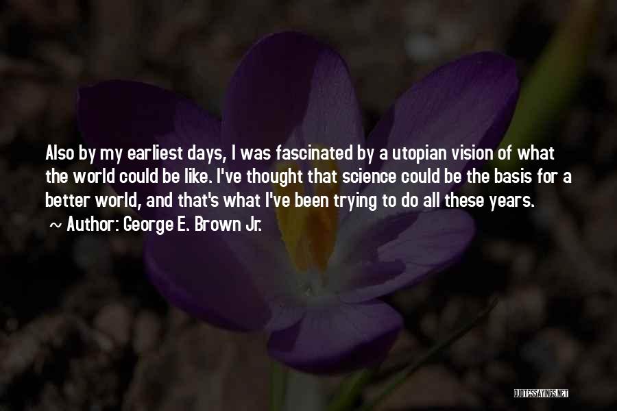 George E. Brown Jr. Quotes: Also By My Earliest Days, I Was Fascinated By A Utopian Vision Of What The World Could Be Like. I've