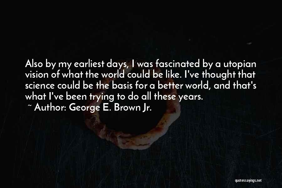 George E. Brown Jr. Quotes: Also By My Earliest Days, I Was Fascinated By A Utopian Vision Of What The World Could Be Like. I've