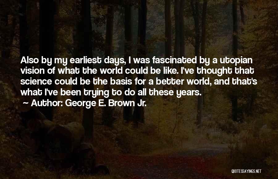 George E. Brown Jr. Quotes: Also By My Earliest Days, I Was Fascinated By A Utopian Vision Of What The World Could Be Like. I've