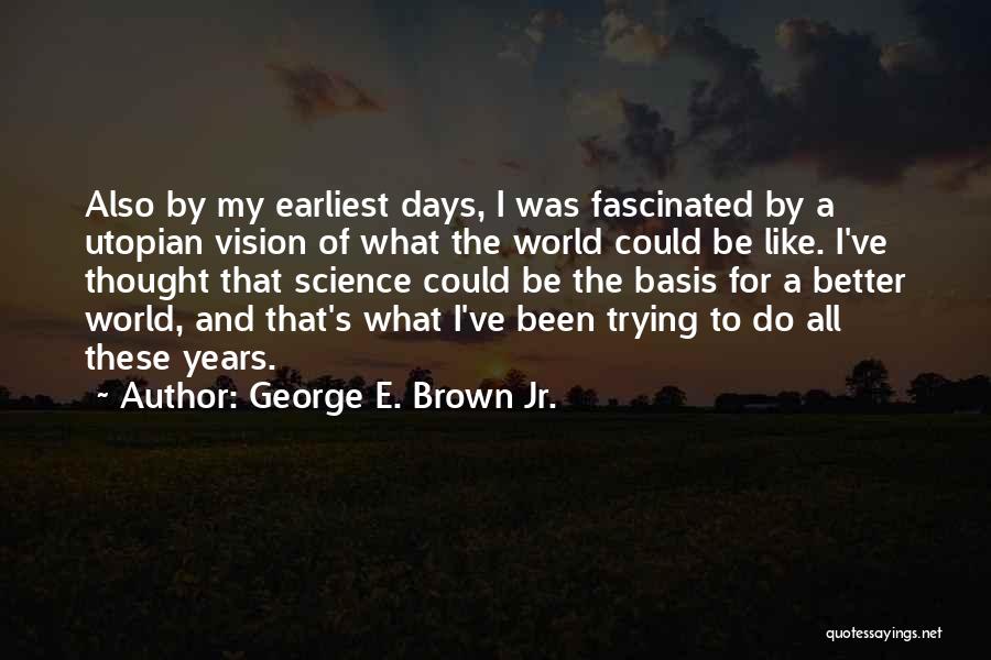 George E. Brown Jr. Quotes: Also By My Earliest Days, I Was Fascinated By A Utopian Vision Of What The World Could Be Like. I've