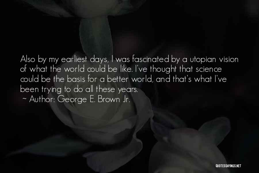 George E. Brown Jr. Quotes: Also By My Earliest Days, I Was Fascinated By A Utopian Vision Of What The World Could Be Like. I've