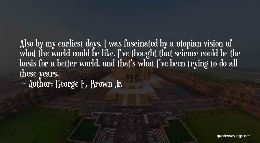 George E. Brown Jr. Quotes: Also By My Earliest Days, I Was Fascinated By A Utopian Vision Of What The World Could Be Like. I've