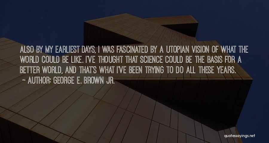 George E. Brown Jr. Quotes: Also By My Earliest Days, I Was Fascinated By A Utopian Vision Of What The World Could Be Like. I've