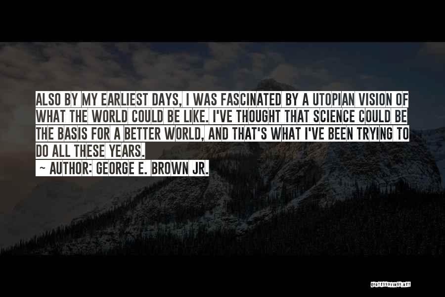 George E. Brown Jr. Quotes: Also By My Earliest Days, I Was Fascinated By A Utopian Vision Of What The World Could Be Like. I've