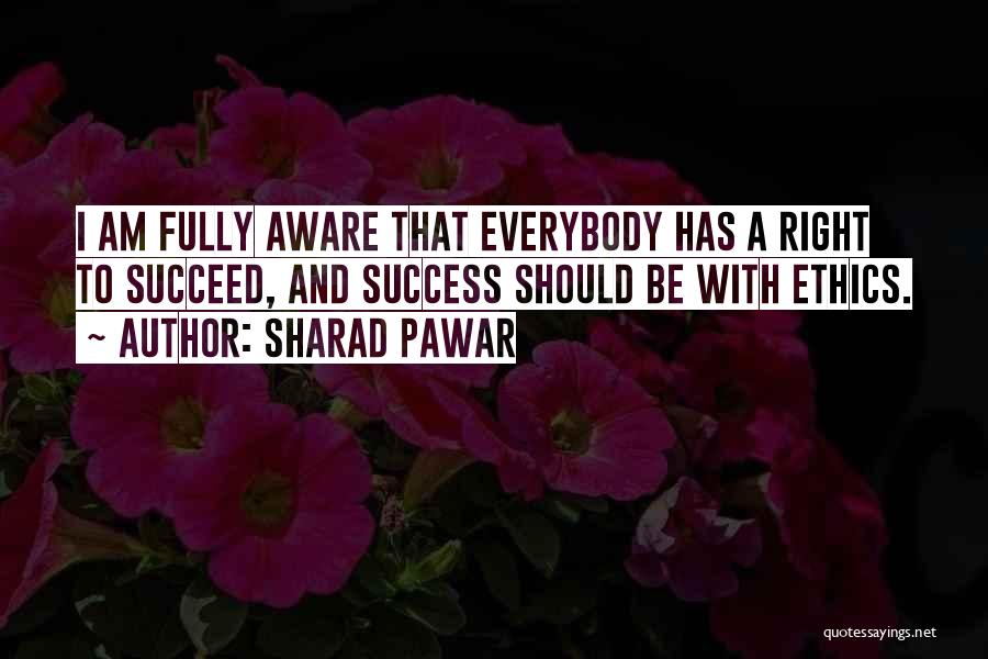 Sharad Pawar Quotes: I Am Fully Aware That Everybody Has A Right To Succeed, And Success Should Be With Ethics.