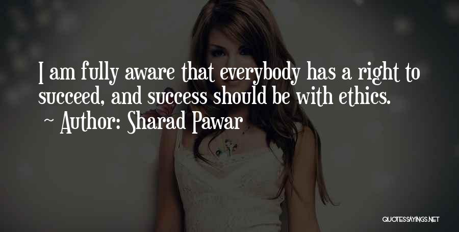 Sharad Pawar Quotes: I Am Fully Aware That Everybody Has A Right To Succeed, And Success Should Be With Ethics.