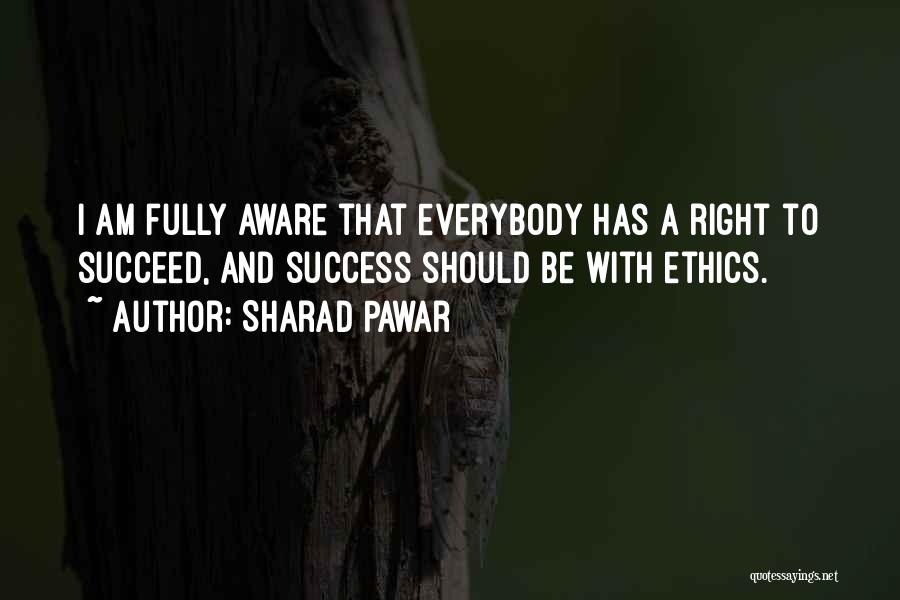 Sharad Pawar Quotes: I Am Fully Aware That Everybody Has A Right To Succeed, And Success Should Be With Ethics.