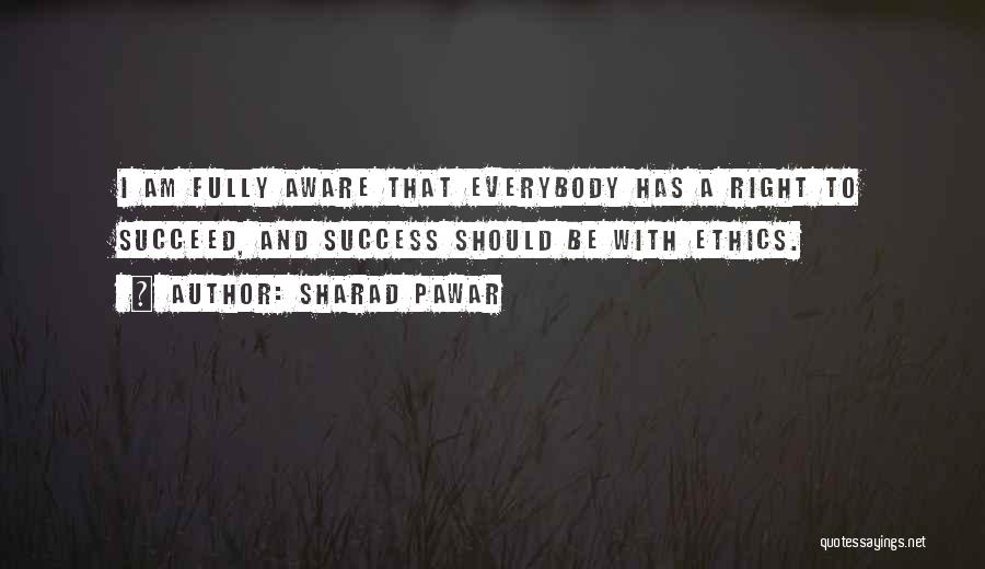 Sharad Pawar Quotes: I Am Fully Aware That Everybody Has A Right To Succeed, And Success Should Be With Ethics.
