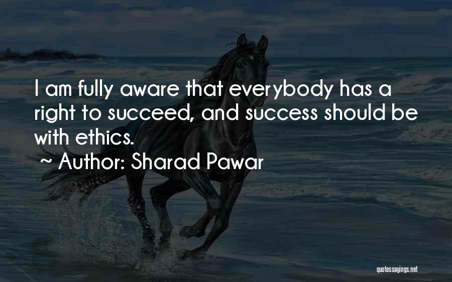 Sharad Pawar Quotes: I Am Fully Aware That Everybody Has A Right To Succeed, And Success Should Be With Ethics.