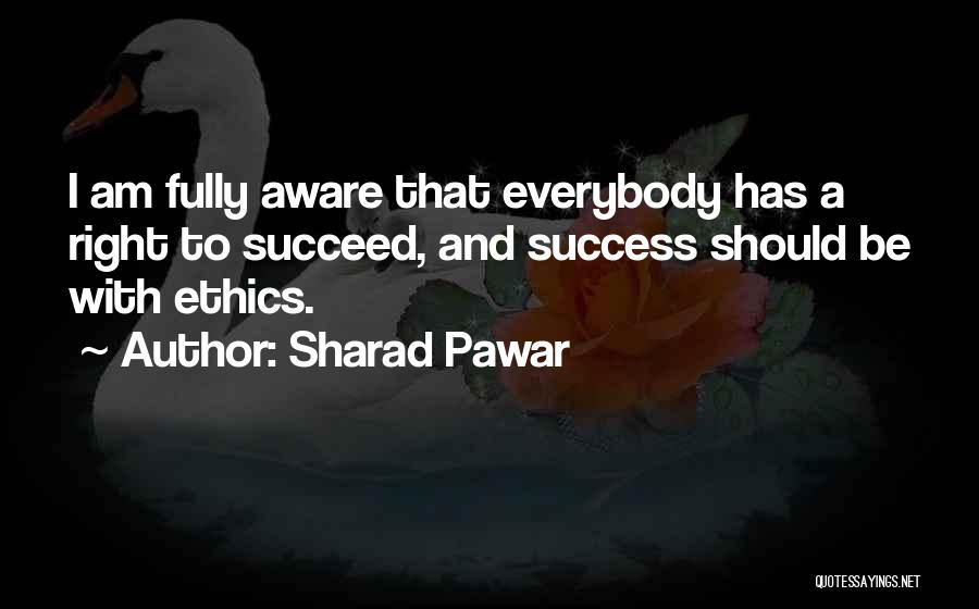 Sharad Pawar Quotes: I Am Fully Aware That Everybody Has A Right To Succeed, And Success Should Be With Ethics.