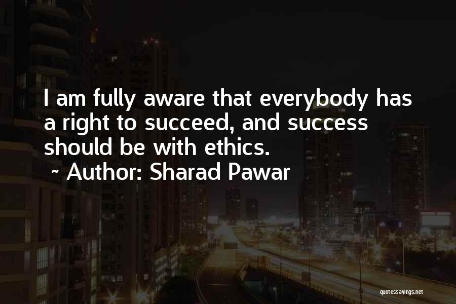 Sharad Pawar Quotes: I Am Fully Aware That Everybody Has A Right To Succeed, And Success Should Be With Ethics.