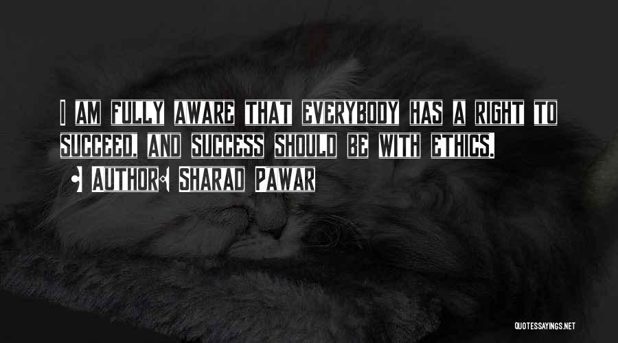 Sharad Pawar Quotes: I Am Fully Aware That Everybody Has A Right To Succeed, And Success Should Be With Ethics.