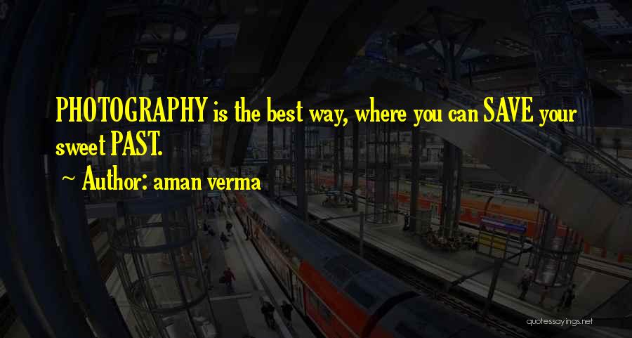 Aman Verma Quotes: Photography Is The Best Way, Where You Can Save Your Sweet Past.