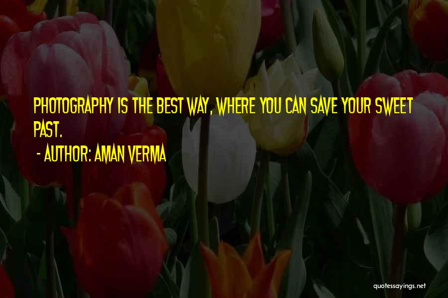 Aman Verma Quotes: Photography Is The Best Way, Where You Can Save Your Sweet Past.