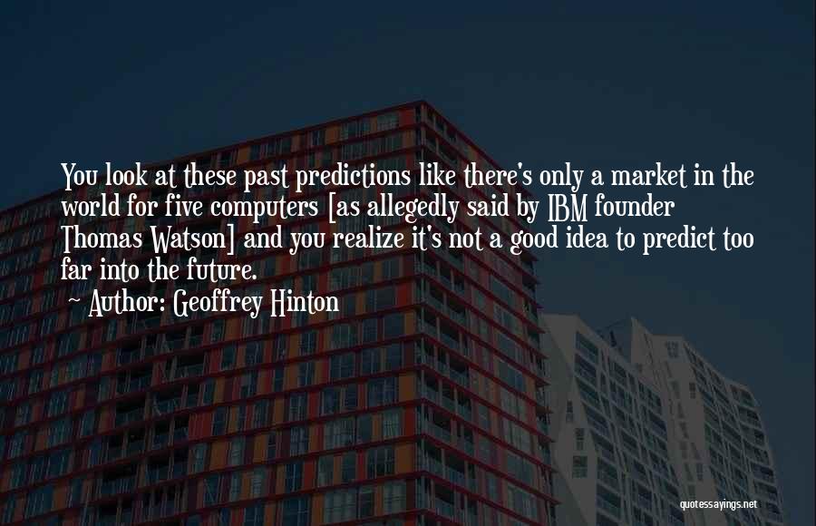 Geoffrey Hinton Quotes: You Look At These Past Predictions Like There's Only A Market In The World For Five Computers [as Allegedly Said