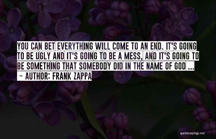 Frank Zappa Quotes: You Can Bet Everything Will Come To An End. It's Going To Be Ugly And It's Going To Be A