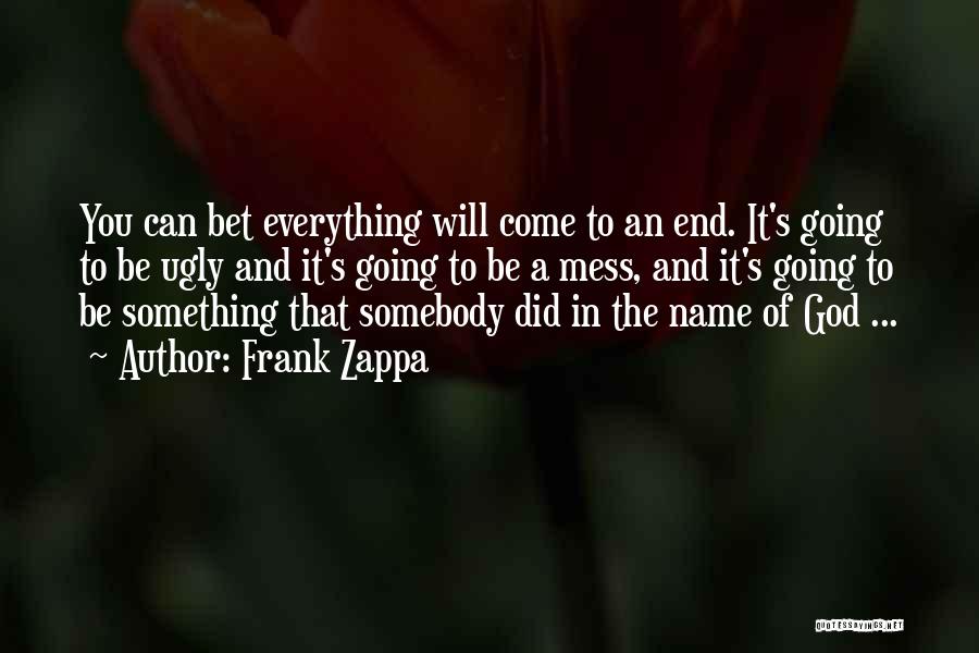Frank Zappa Quotes: You Can Bet Everything Will Come To An End. It's Going To Be Ugly And It's Going To Be A
