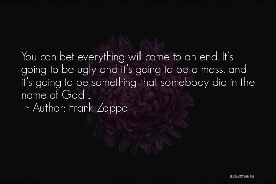 Frank Zappa Quotes: You Can Bet Everything Will Come To An End. It's Going To Be Ugly And It's Going To Be A