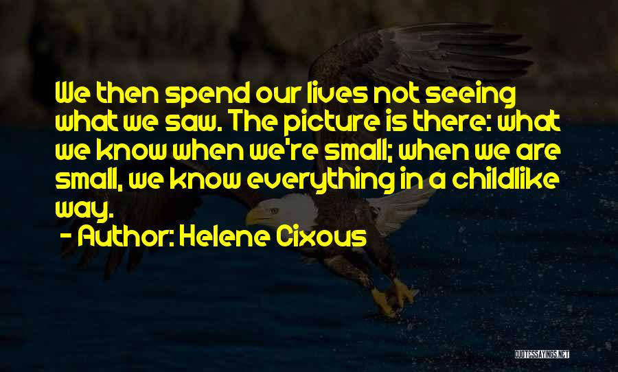 Helene Cixous Quotes: We Then Spend Our Lives Not Seeing What We Saw. The Picture Is There: What We Know When We're Small;