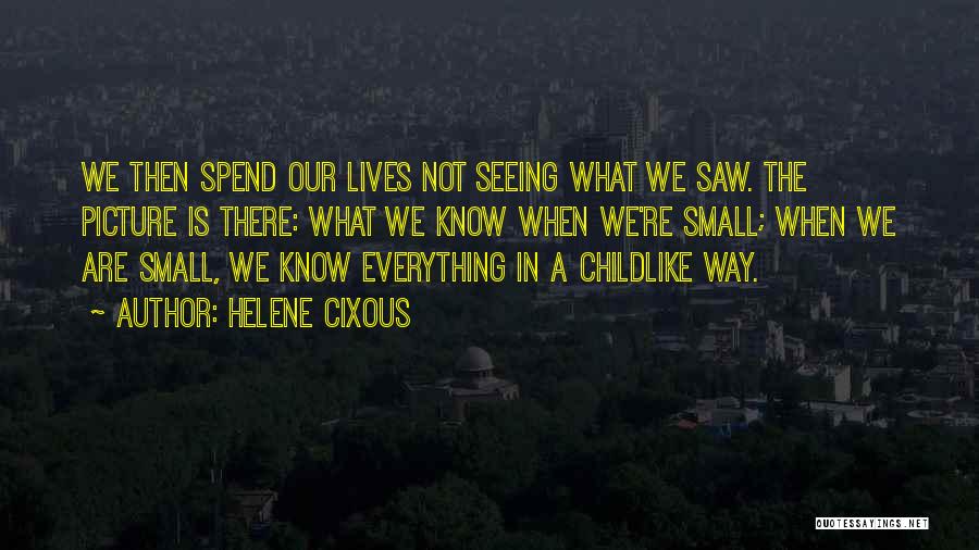 Helene Cixous Quotes: We Then Spend Our Lives Not Seeing What We Saw. The Picture Is There: What We Know When We're Small;