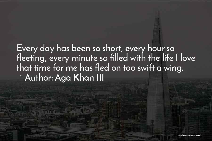 Aga Khan III Quotes: Every Day Has Been So Short, Every Hour So Fleeting, Every Minute So Filled With The Life I Love That