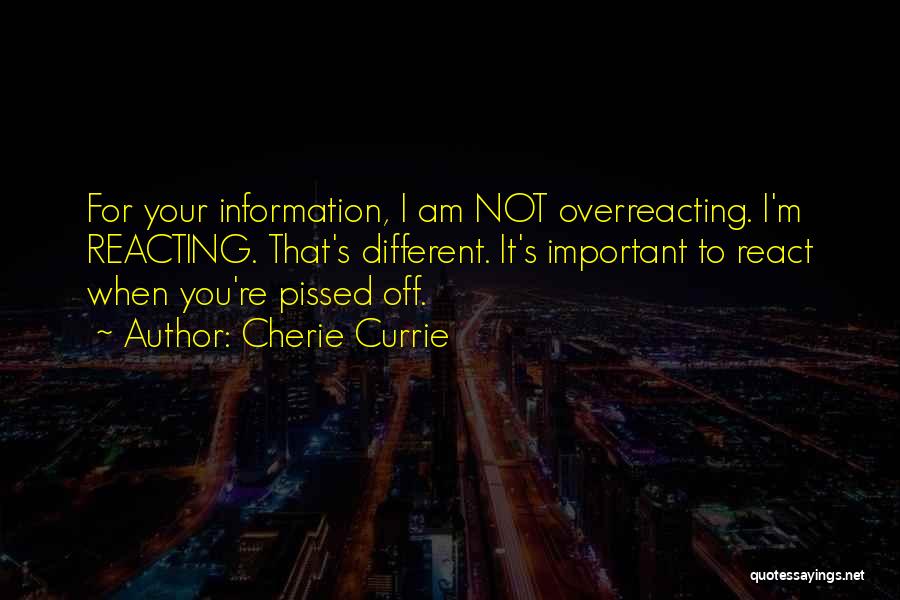 Cherie Currie Quotes: For Your Information, I Am Not Overreacting. I'm Reacting. That's Different. It's Important To React When You're Pissed Off.