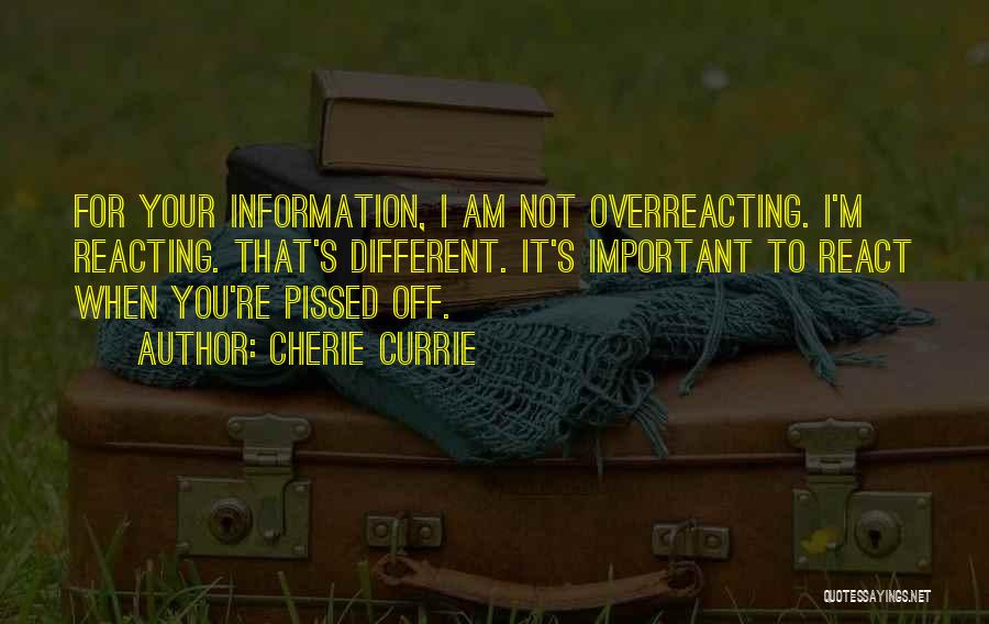 Cherie Currie Quotes: For Your Information, I Am Not Overreacting. I'm Reacting. That's Different. It's Important To React When You're Pissed Off.