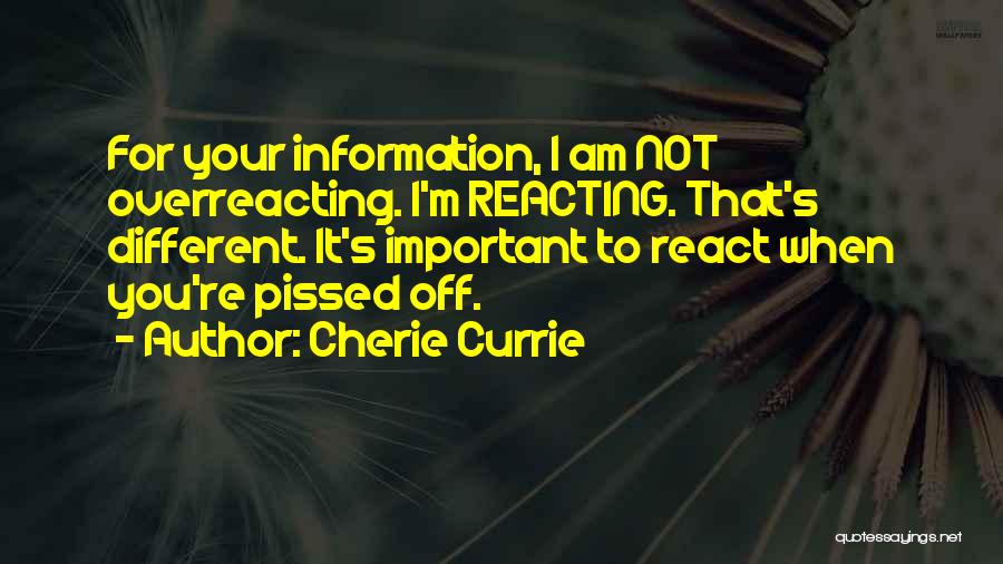 Cherie Currie Quotes: For Your Information, I Am Not Overreacting. I'm Reacting. That's Different. It's Important To React When You're Pissed Off.