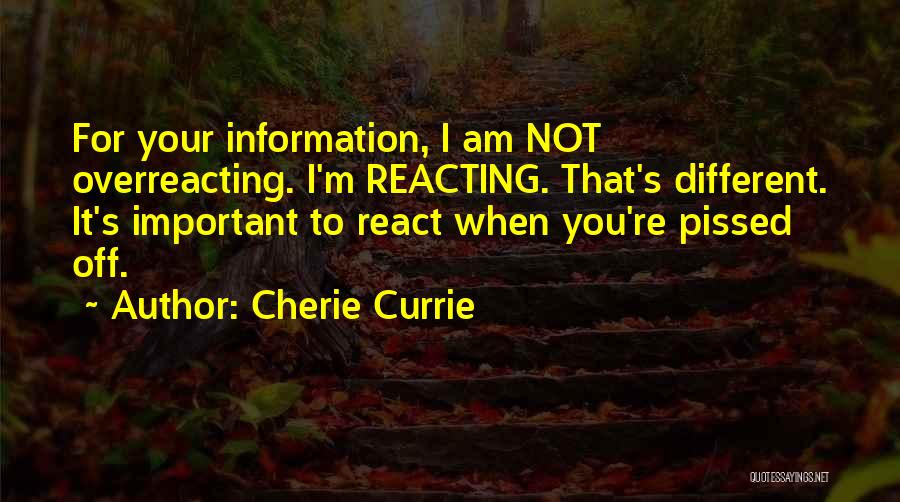 Cherie Currie Quotes: For Your Information, I Am Not Overreacting. I'm Reacting. That's Different. It's Important To React When You're Pissed Off.