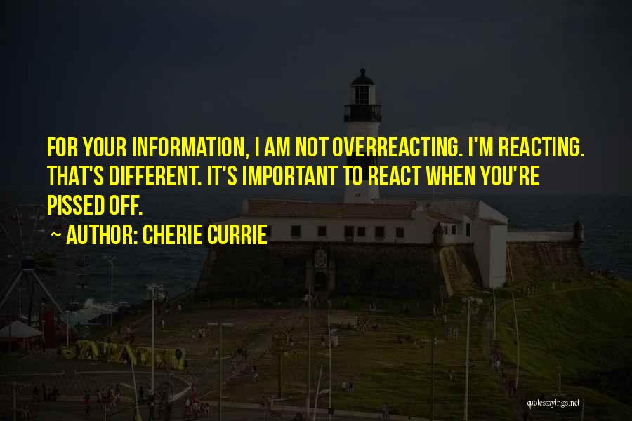 Cherie Currie Quotes: For Your Information, I Am Not Overreacting. I'm Reacting. That's Different. It's Important To React When You're Pissed Off.