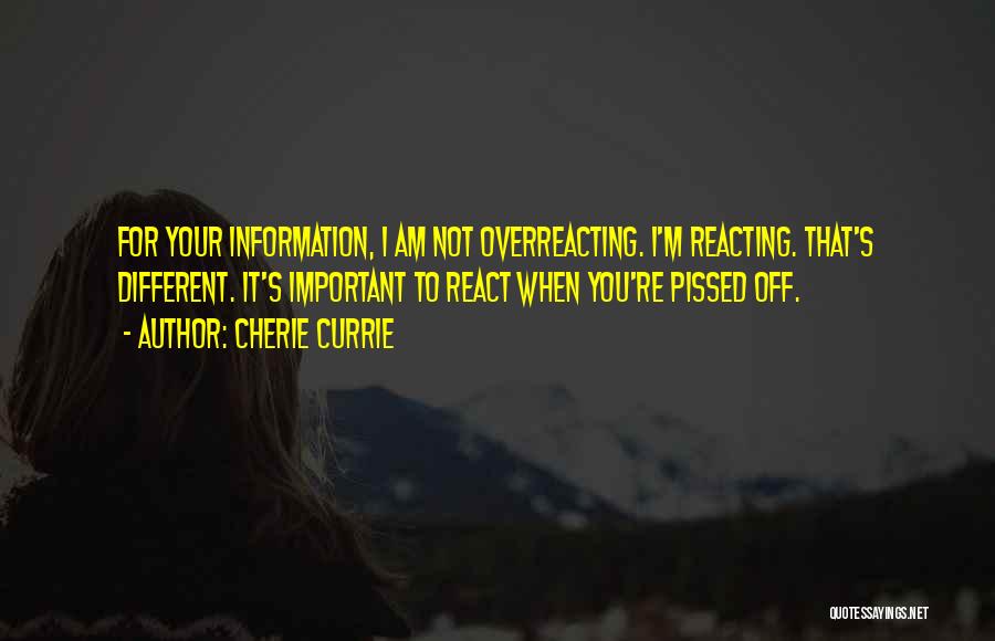 Cherie Currie Quotes: For Your Information, I Am Not Overreacting. I'm Reacting. That's Different. It's Important To React When You're Pissed Off.