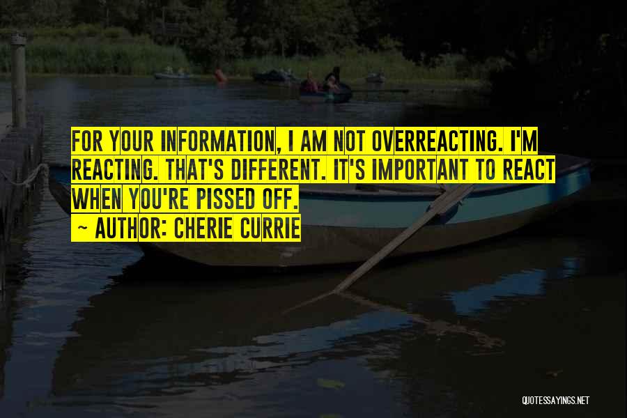 Cherie Currie Quotes: For Your Information, I Am Not Overreacting. I'm Reacting. That's Different. It's Important To React When You're Pissed Off.