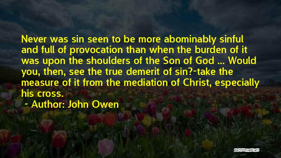 John Owen Quotes: Never Was Sin Seen To Be More Abominably Sinful And Full Of Provocation Than When The Burden Of It Was