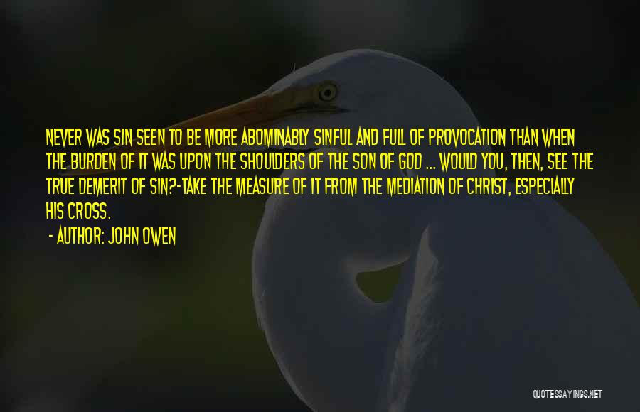 John Owen Quotes: Never Was Sin Seen To Be More Abominably Sinful And Full Of Provocation Than When The Burden Of It Was