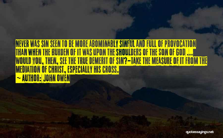 John Owen Quotes: Never Was Sin Seen To Be More Abominably Sinful And Full Of Provocation Than When The Burden Of It Was
