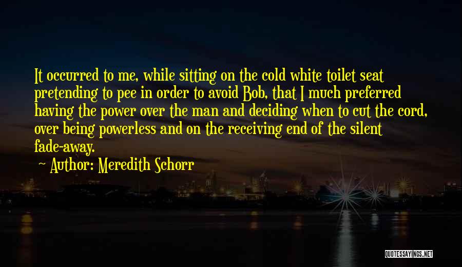 Meredith Schorr Quotes: It Occurred To Me, While Sitting On The Cold White Toilet Seat Pretending To Pee In Order To Avoid Bob,