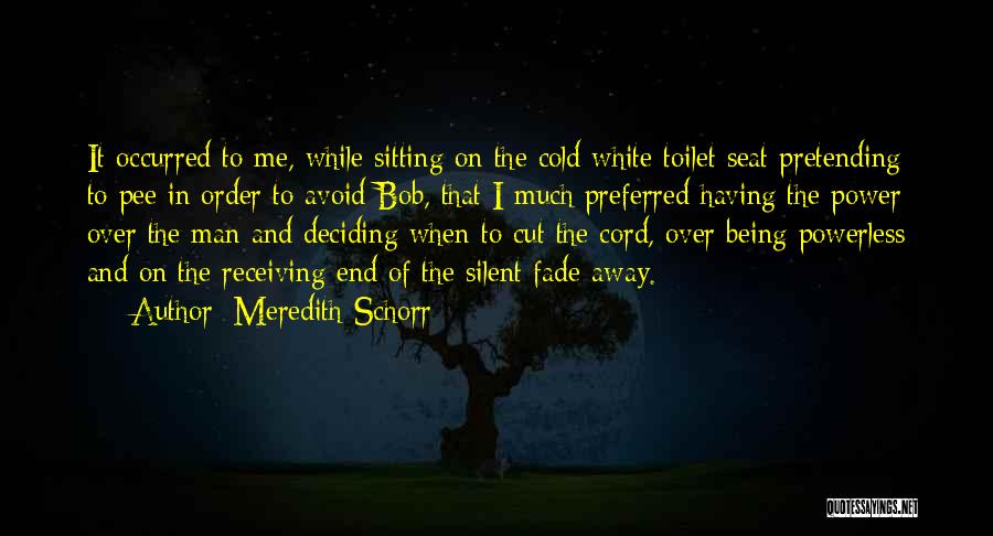 Meredith Schorr Quotes: It Occurred To Me, While Sitting On The Cold White Toilet Seat Pretending To Pee In Order To Avoid Bob,