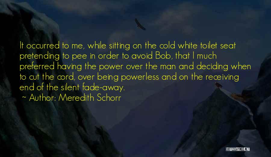Meredith Schorr Quotes: It Occurred To Me, While Sitting On The Cold White Toilet Seat Pretending To Pee In Order To Avoid Bob,