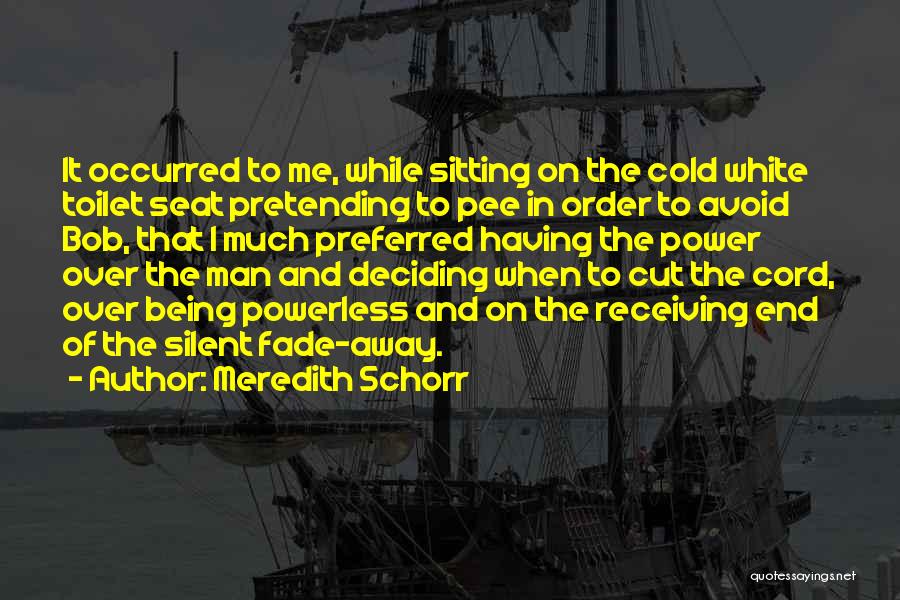 Meredith Schorr Quotes: It Occurred To Me, While Sitting On The Cold White Toilet Seat Pretending To Pee In Order To Avoid Bob,