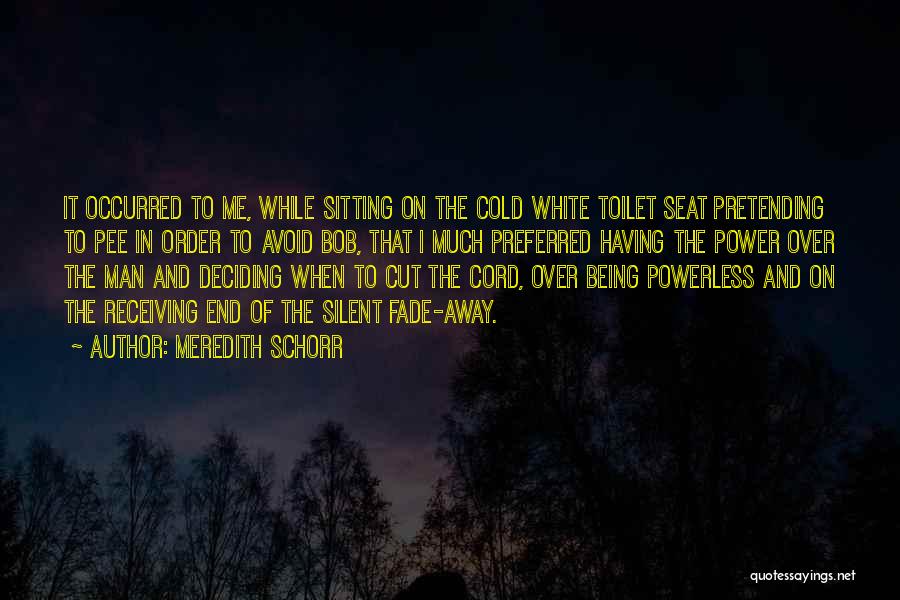 Meredith Schorr Quotes: It Occurred To Me, While Sitting On The Cold White Toilet Seat Pretending To Pee In Order To Avoid Bob,