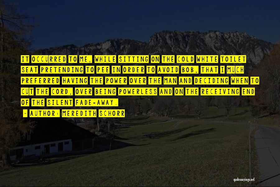 Meredith Schorr Quotes: It Occurred To Me, While Sitting On The Cold White Toilet Seat Pretending To Pee In Order To Avoid Bob,