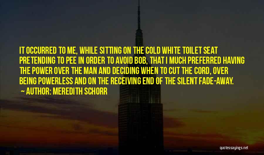 Meredith Schorr Quotes: It Occurred To Me, While Sitting On The Cold White Toilet Seat Pretending To Pee In Order To Avoid Bob,
