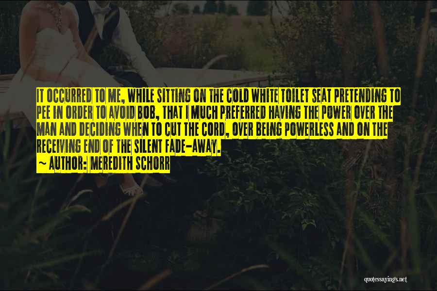 Meredith Schorr Quotes: It Occurred To Me, While Sitting On The Cold White Toilet Seat Pretending To Pee In Order To Avoid Bob,