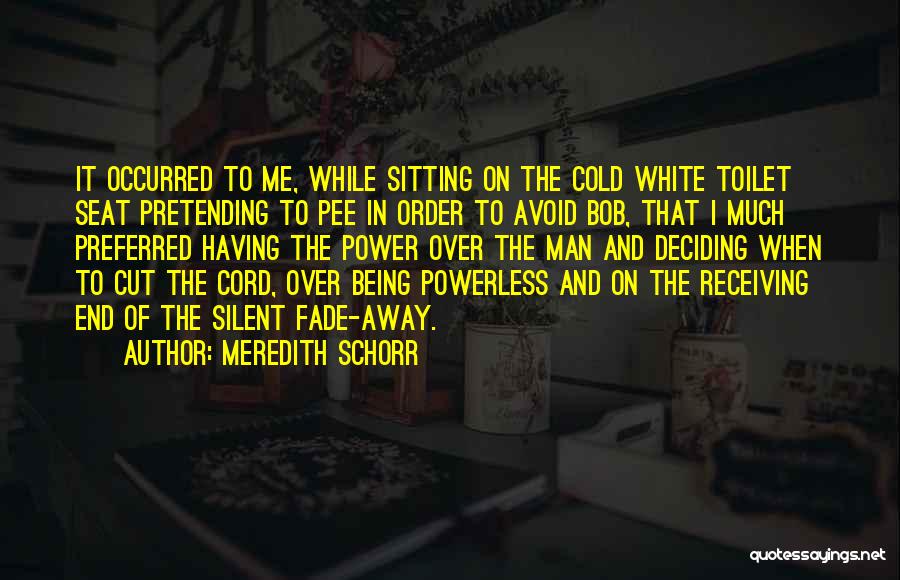 Meredith Schorr Quotes: It Occurred To Me, While Sitting On The Cold White Toilet Seat Pretending To Pee In Order To Avoid Bob,