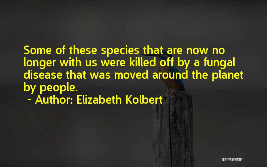 Elizabeth Kolbert Quotes: Some Of These Species That Are Now No Longer With Us Were Killed Off By A Fungal Disease That Was