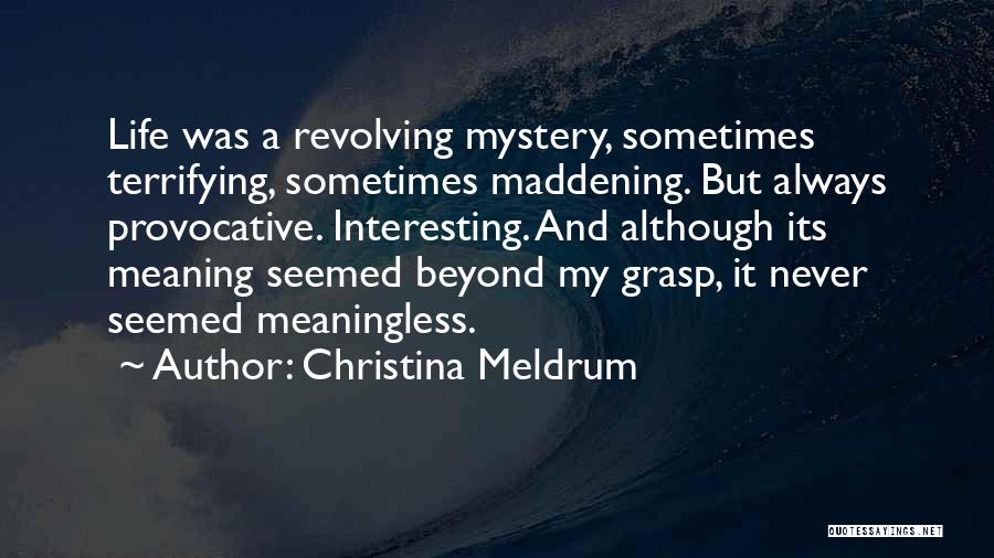 Christina Meldrum Quotes: Life Was A Revolving Mystery, Sometimes Terrifying, Sometimes Maddening. But Always Provocative. Interesting. And Although Its Meaning Seemed Beyond My